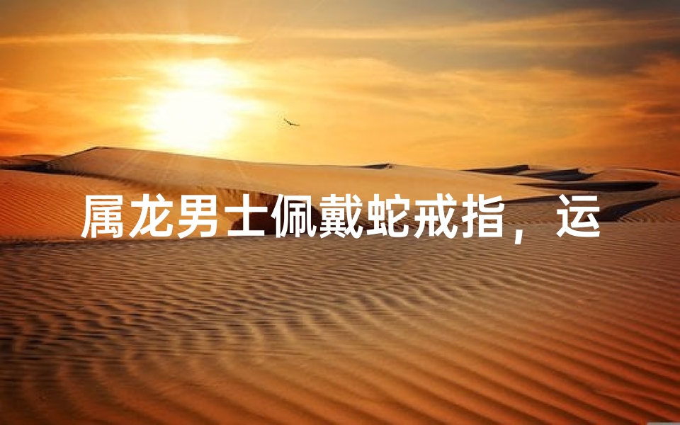 属龙男士佩戴蛇戒指,运势如何?