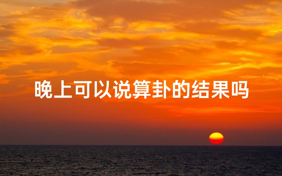 晚上可以说算卦的结果吗_夜深卜卦:女子的吉凶之谜