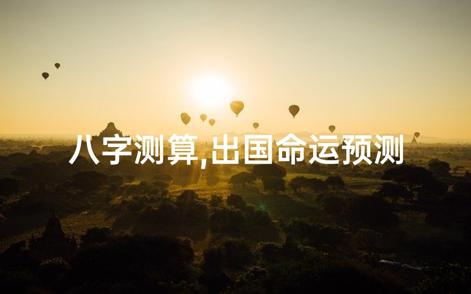 八字测算,出国命运预测-命理学的角度分析