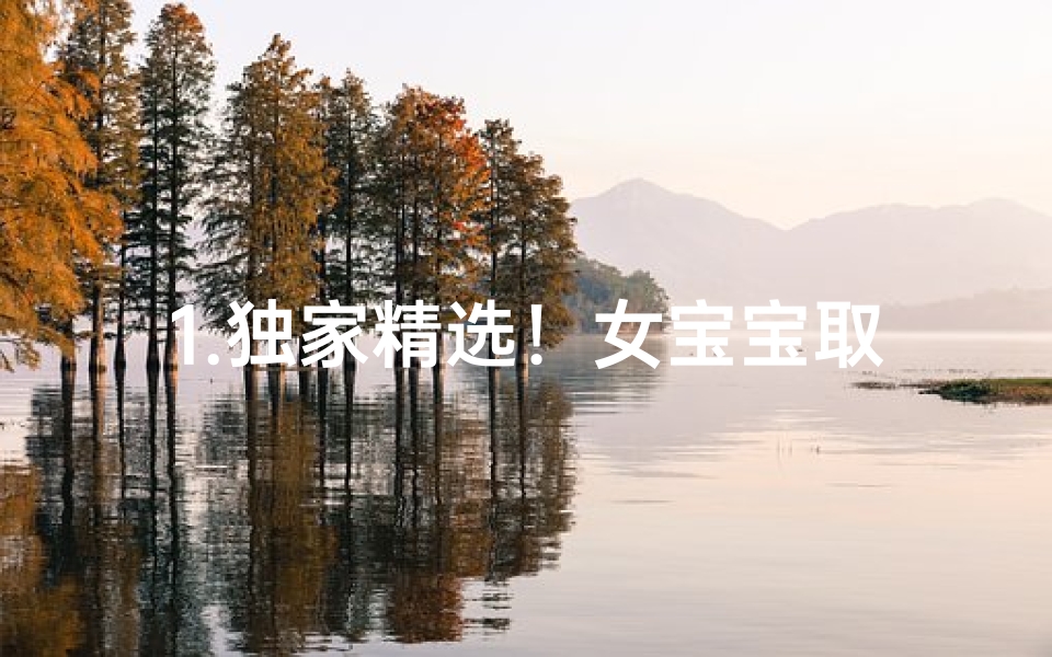 1.独家精选!女宝宝取名大全让您轻松挑选