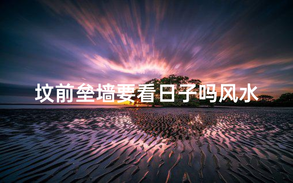 坟前垒墙要看日子吗风水-坟前垒墙择日讲究风水?