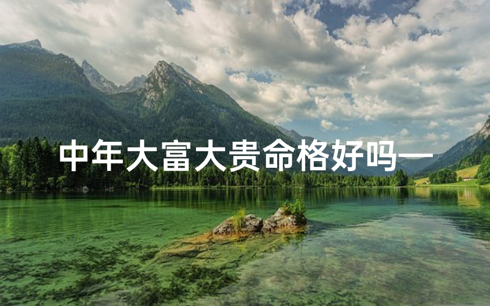 中年大富大贵命格好吗—中年富贵的面相