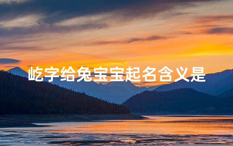 屹字给兔宝宝起名含义是什么意思(兔宝宝用屹字好不好)