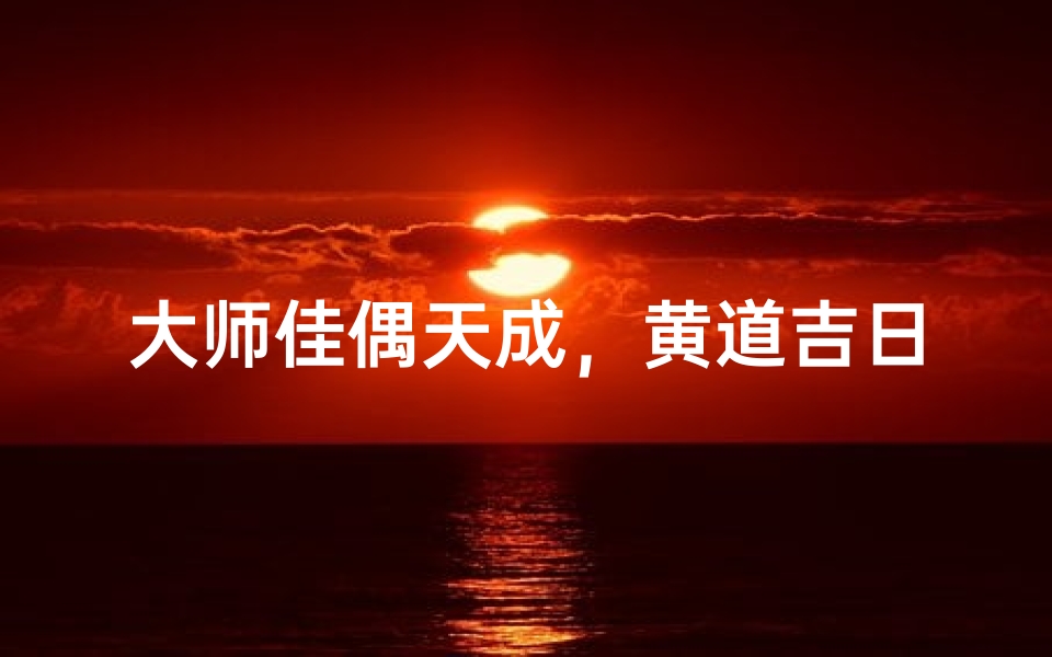大师佳偶天成,黄道吉日喜结良缘