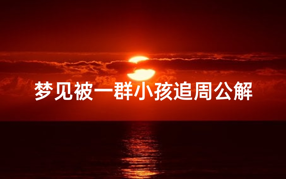 梦见被一群小孩追周公解梦(梦见被小女孩追打的预兆)