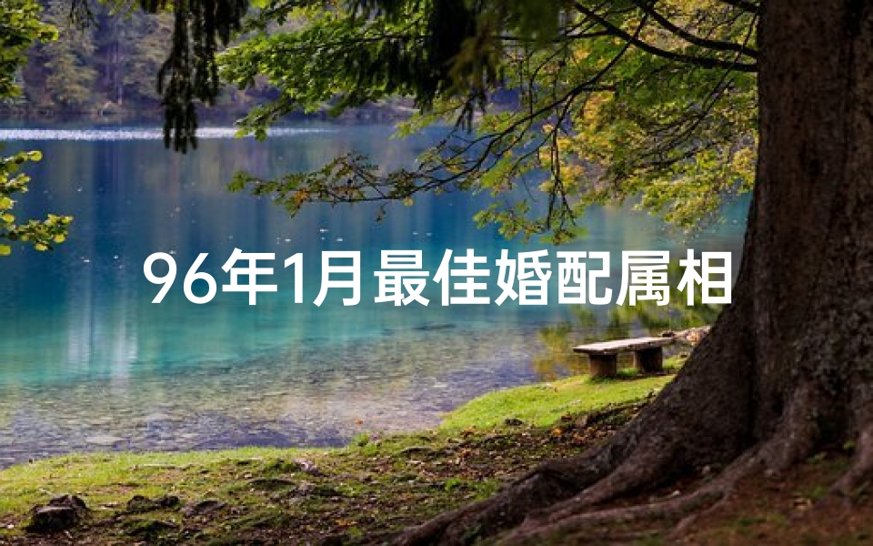 96年1月最佳婚配属相(96年的属鼠之命最佳婚配,1996年属鼠的人婚配)-海瑞算卦网