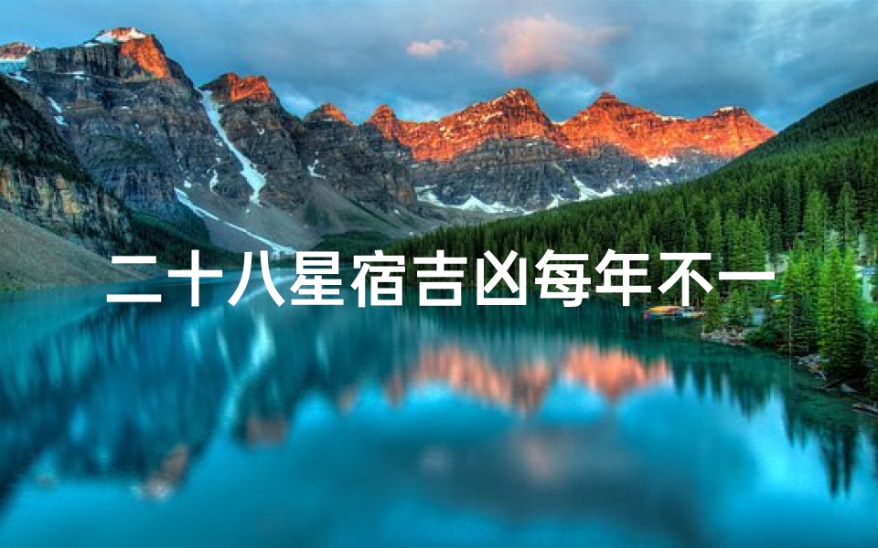 二十八星宿吉凶每年不一样吗为什么;二十八星宿吉凶年岁各异之谜