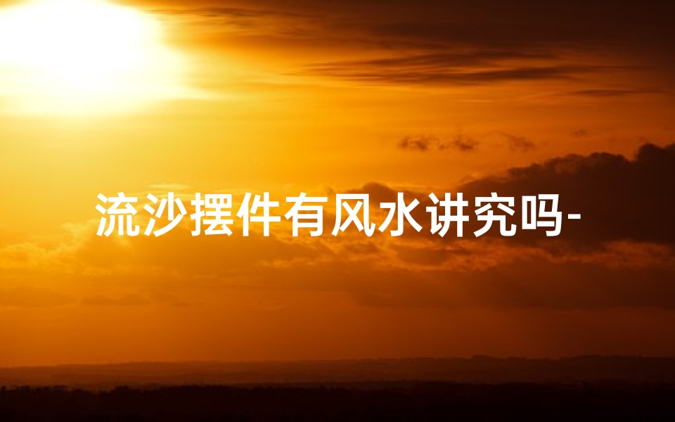 流沙摆件有风水讲究吗-流沙造型