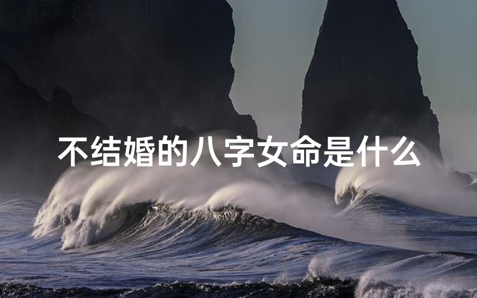 不结婚的八字女命是什么—《八字揭秘:不婚女命的独特魅力》
