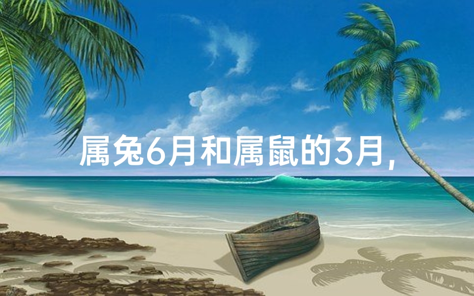 属兔6月和属鼠的3月,兔月春风鼠年梦,双生肖缘续新篇章