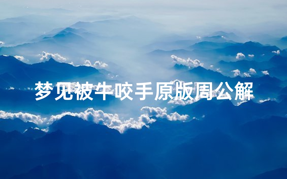 梦见被牛咬手原版周公解梦(梦见被牛咬了手)