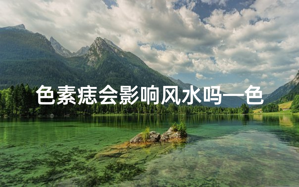 色素痣会影响风水吗—色素痣会影响风水吗女