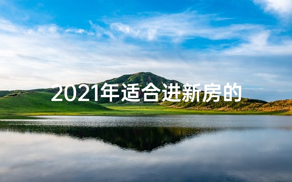 2021年适合进新房的黄道吉日(乔迁新居吉日选,喜提新房福满堂)