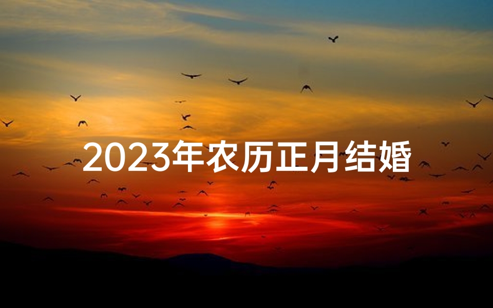2023年农历正月结婚黄道吉日一览表,2023年黄道吉日正月，最佳良辰吉日精选