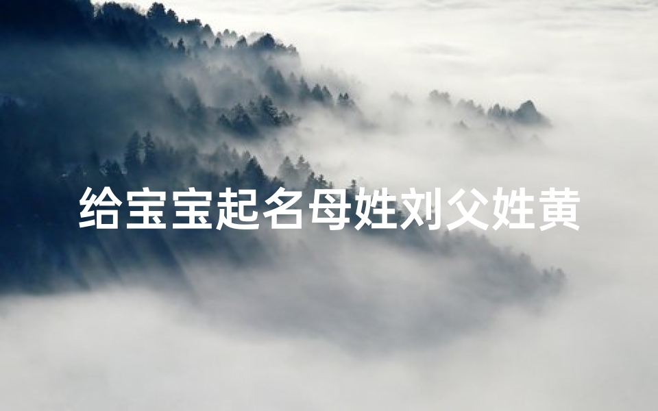 给宝宝起名母姓刘父姓黄(父亲姓黄,母亲姓刘想取都有父母亲姓氏的名字)