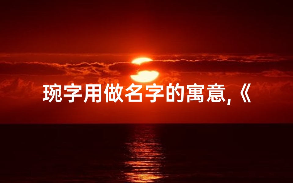 琬字用做名字的寓意,《琬心兔宝宝:温馨可爱的名字新选择》