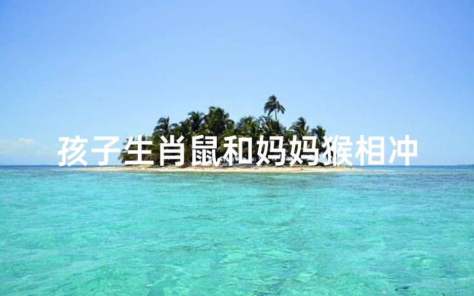 孩子生肖鼠和妈妈猴相冲吗—母亲属鼠儿子属猴相合吗