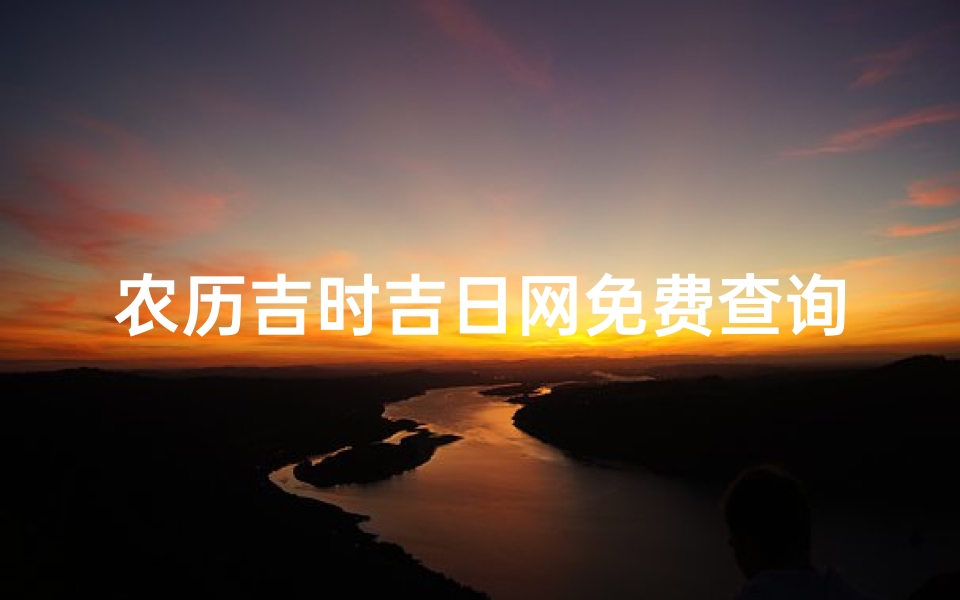 农历吉时吉日网免费查询(日历每天吉时表,万年历黄道吉日吉时)