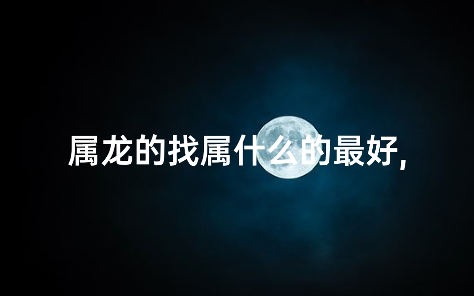属龙的找属什么的最好,属龙配属什么的最佳?揭秘最佳伴侣