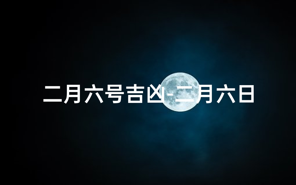 二月六号吉凶-二月六日吉凶揭秘:运势好坏一窥究竟
