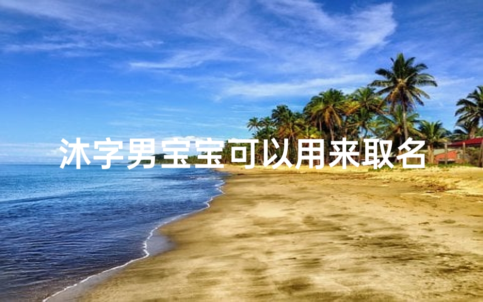 沐字男宝宝可以用来取名吗、《沐风润泽,男宝宝名字精选》