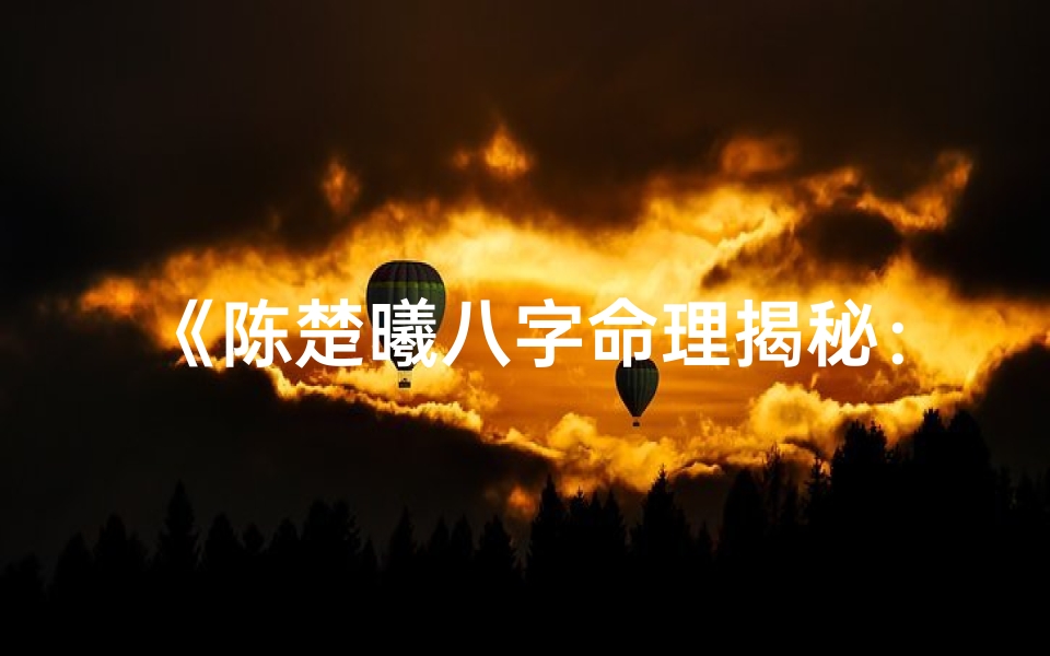 《陈楚曦八字命理揭秘:全面解析人生运势》