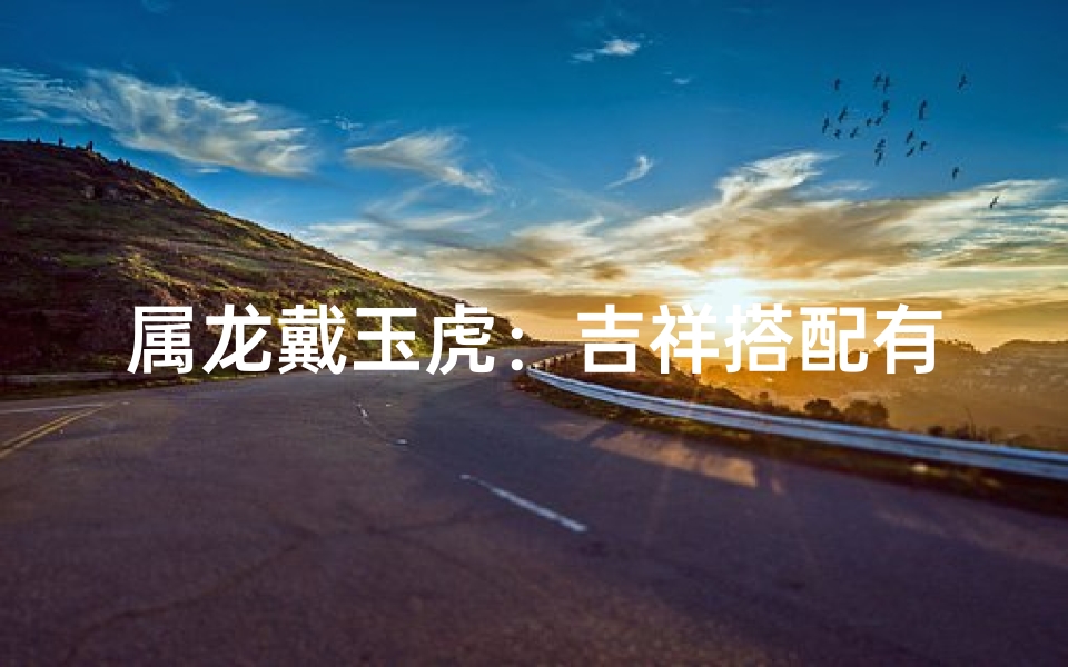 属龙戴玉虎:吉祥搭配有何讲究?