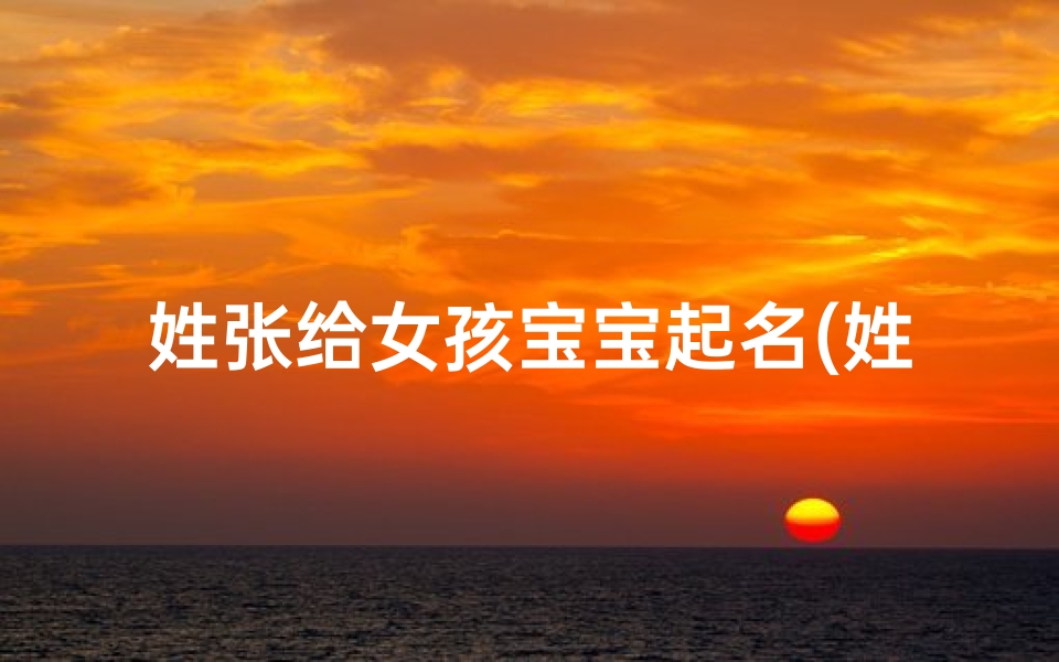 姓张给女孩宝宝起名(姓张的女孩名字特别的温柔贤惠的女宝宝起名)