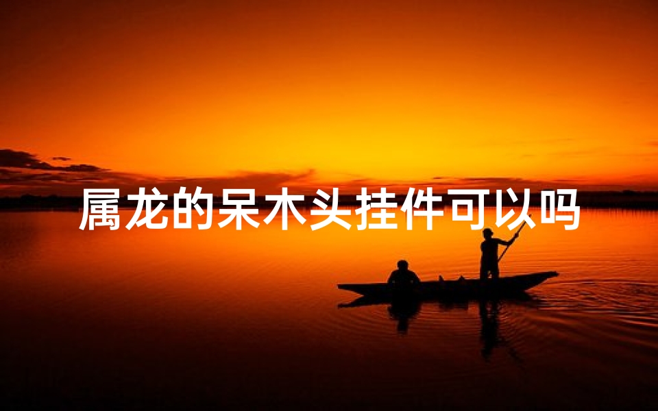 属龙的呆木头挂件可以吗_属龙的能带桃木吗