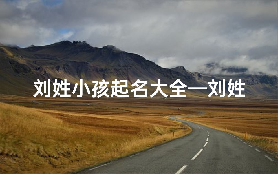 刘姓小孩起名大全—刘姓宝宝名字顺口好听-海瑞算卦网