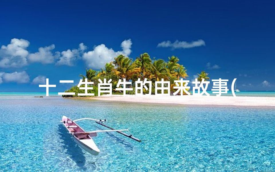 十二生肖牛的由来故事(牛的来历和传说故事)
