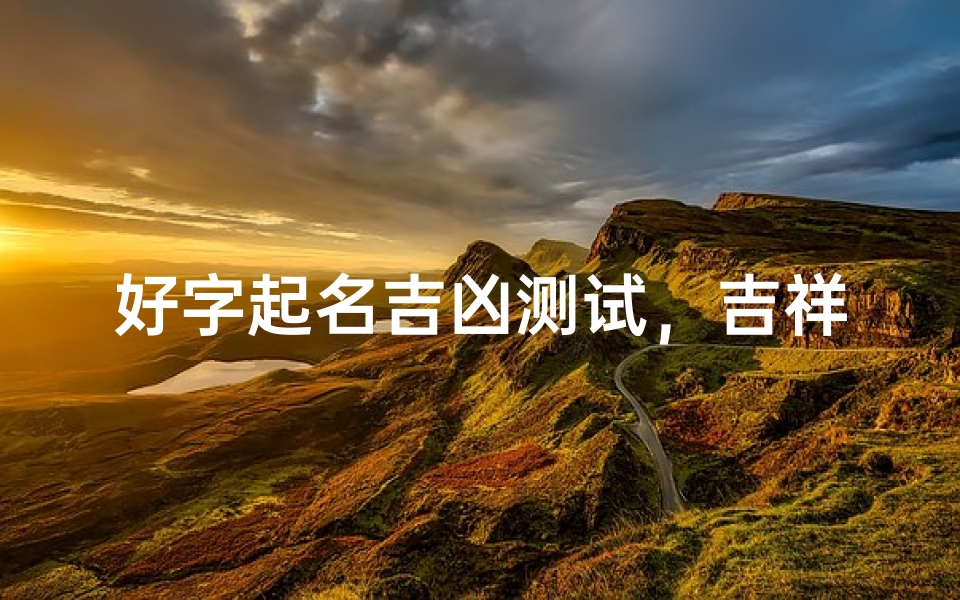 好字起名吉凶测试，吉祥姓名评估与传统文化中的命名智慧