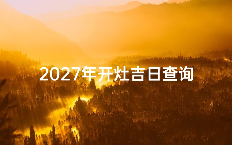 2027年开灶吉日查询,择日技巧与注意事项全解析