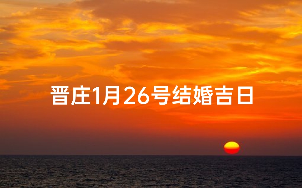 晋庄1月26号结婚吉日;晋庄佳偶天成,1月26日喜结良缘