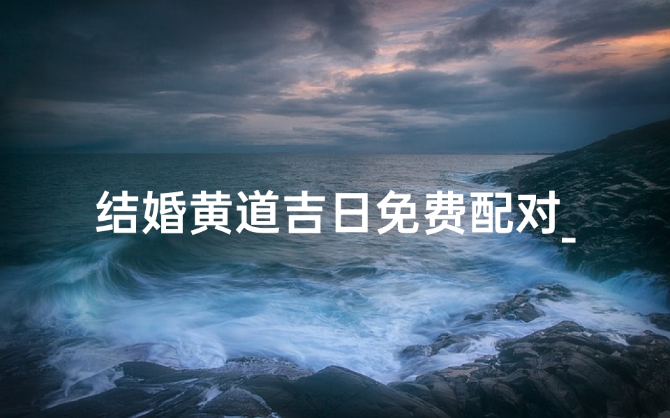 结婚黄道吉日免费配对_结婚黄道吉日免费配对大全