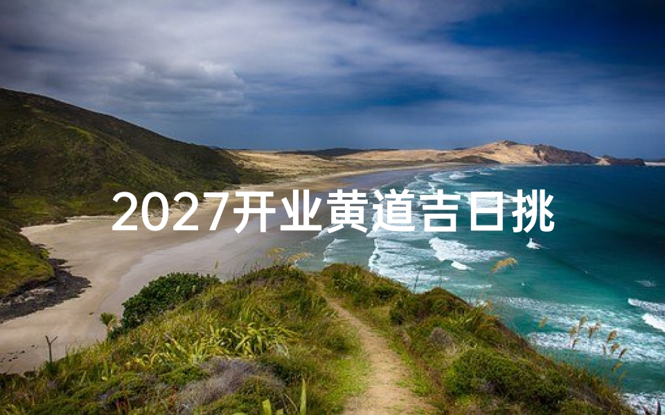 2027开业黄道吉日挑选指南，助您生意兴隆财运亨通