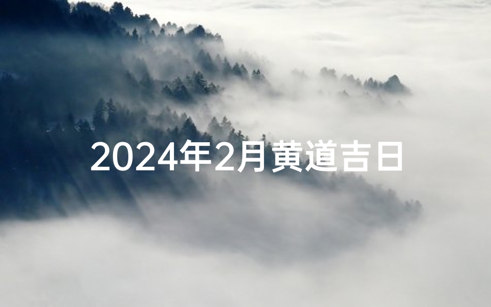 2024年2月黄道吉日查询,春节前后最佳择日指南