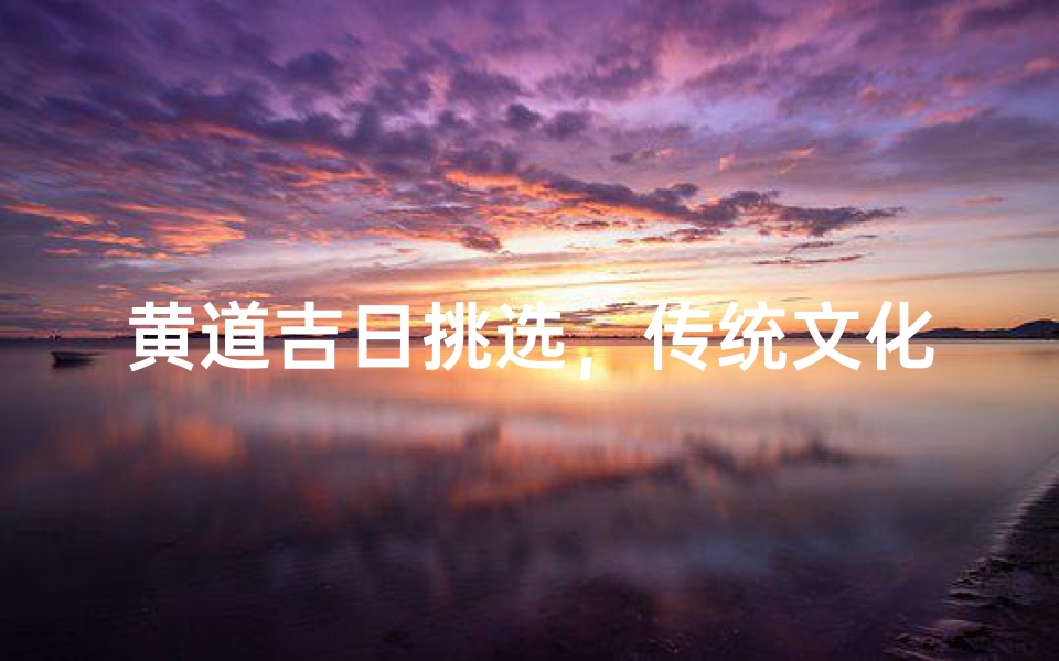 黄道吉日挑选,传统文化中的择日智慧解析