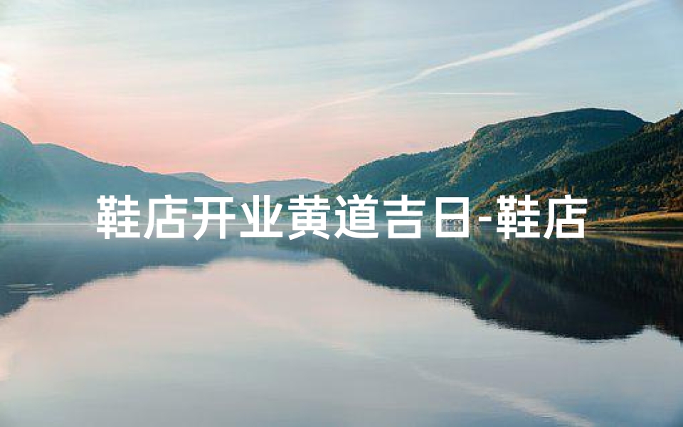 鞋店开业黄道吉日-鞋店开业活动方案有哪些