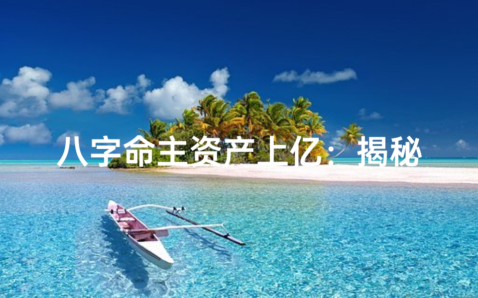 八字命主资产上亿:揭秘亿万富翁的命理秘密