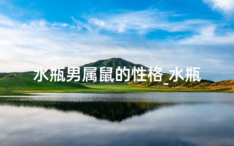 水瓶男属鼠的性格_水瓶鼠男:独特魅力解析