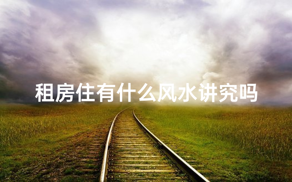 租房住有什么风水讲究吗_租房住真能带来好风水吗?