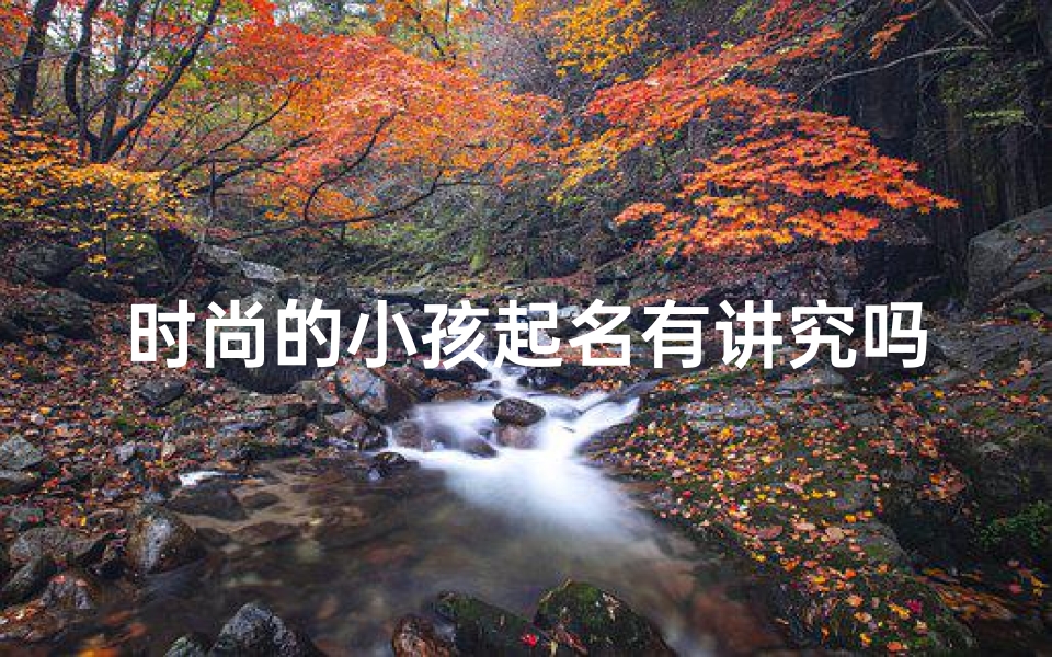 时尚的小孩起名有讲究吗、最时尚的小孩名字大全