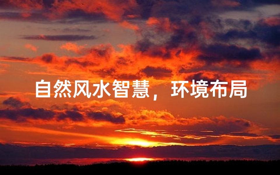 自然风水智慧,环境布局与人生运势的古老哲学