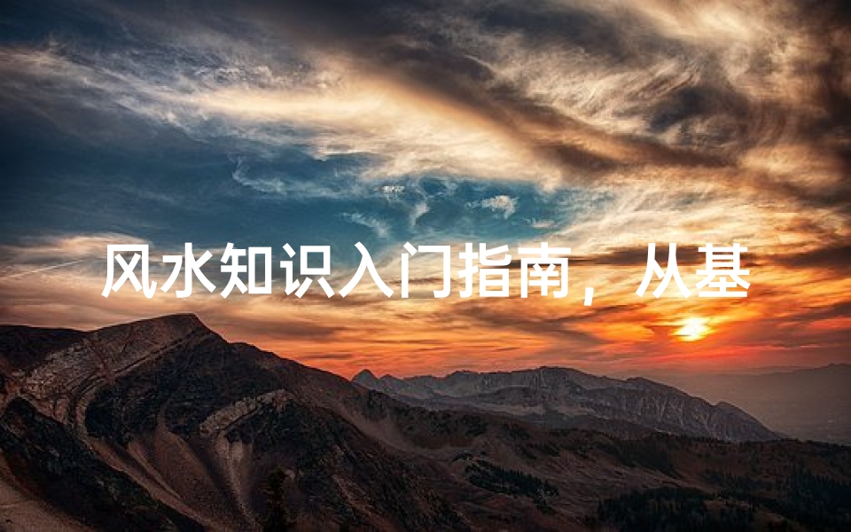 风水知识入门指南,从基础概念到实践应用的全面解读