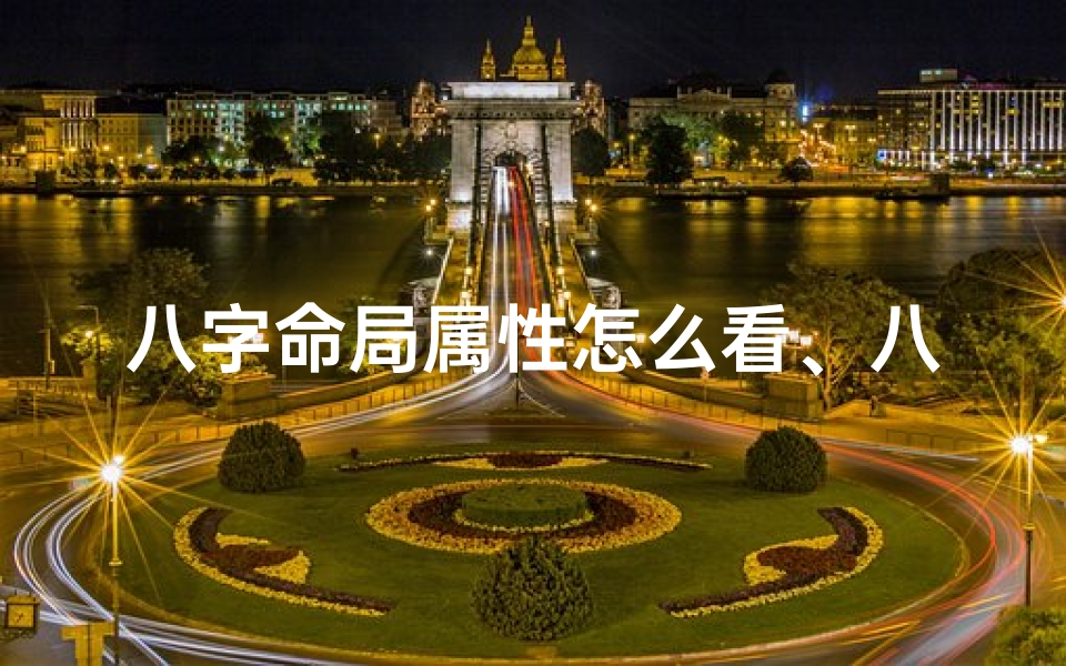 八字命局属性怎么看、八字命局属性揭秘:精准解读命运密码