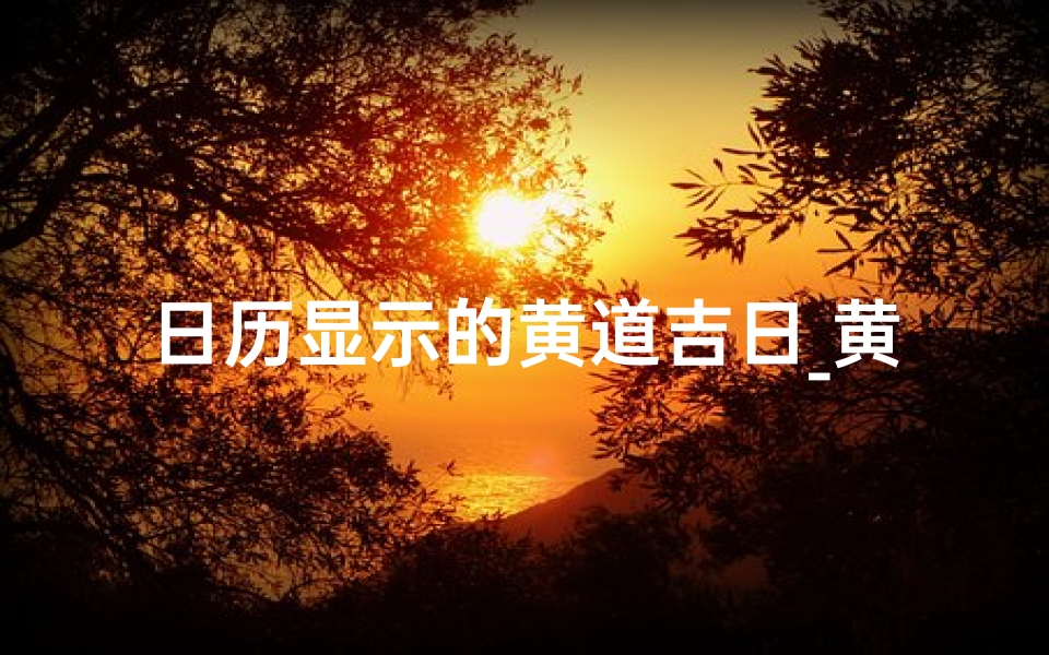 日历显示的黄道吉日_黄道吉日精选:每日宜忌日历指南