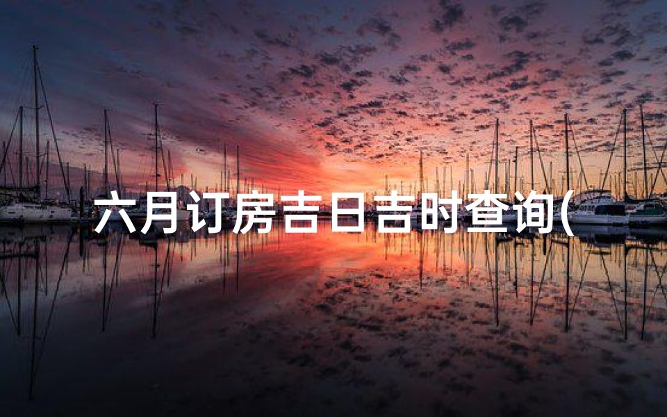 六月订房吉日吉时查询(阴历六月二十八日是黄道吉日吗)