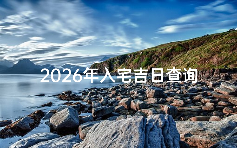 2026年入宅吉日查询,新房乔迁黄道吉日测算与风水禁忌指南