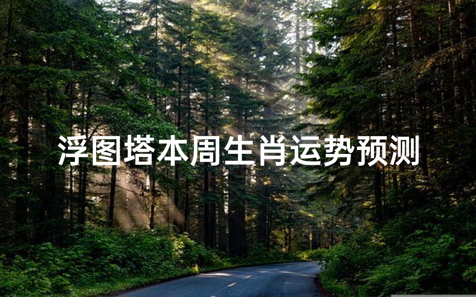 浮图塔本周生肖运势预测-提前布局好运指南